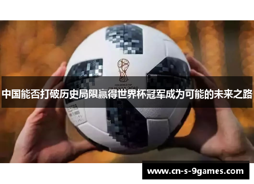 中国能否打破历史局限赢得世界杯冠军成为可能的未来之路