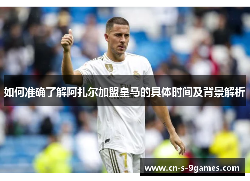如何准确了解阿扎尔加盟皇马的具体时间及背景解析