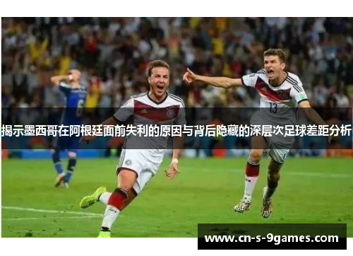 揭示墨西哥在阿根廷面前失利的原因与背后隐藏的深层次足球差距分析 揭示墨西哥在阿根廷面前失利的原因与背后隐藏的深层次足球差距分析