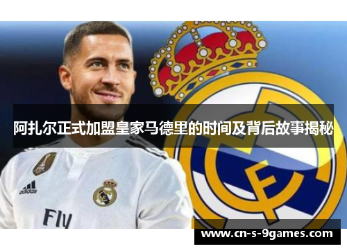 阿扎尔正式加盟皇家马德里的时间及背后故事揭秘