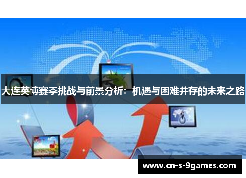 大连英博赛季挑战与前景分析：机遇与困难并存的未来之路