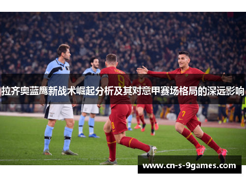 拉齐奥蓝鹰新战术崛起分析及其对意甲赛场格局的深远影响 拉齐奥蓝鹰新战术崛起分析及其对意甲赛场格局的深远影响