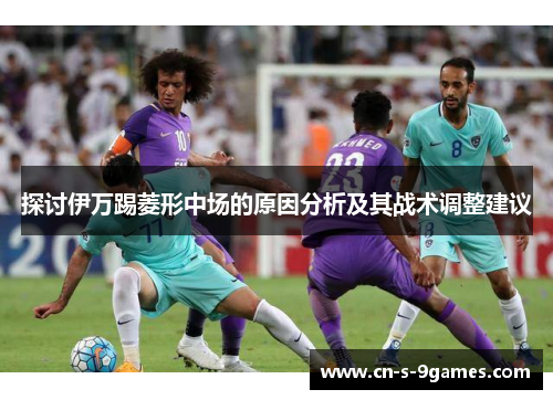 探讨伊万踢菱形中场的原因分析及其战术调整建议