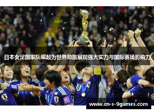 日本女足国家队崛起为世界劲旅展现强大实力与国际赛场影响力