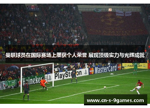 曼联球员在国际赛场上屡获个人荣誉 展现顶级实力与光辉成就