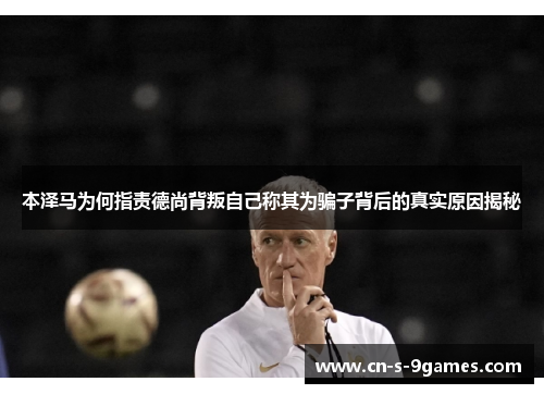 本泽马为何指责德尚背叛自己称其为骗子背后的真实原因揭秘 本泽马为何指责德尚背叛自己称其为骗子背后的真实原因揭秘