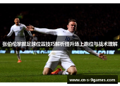 张伯伦掌握足球位置技巧解析提升场上跑位与战术理解