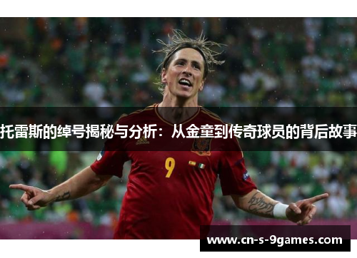 托雷斯的绰号揭秘与分析:从金童到传奇球员的背后故事 托雷斯的绰号揭秘与分析:从金童到传奇球员的背后故事