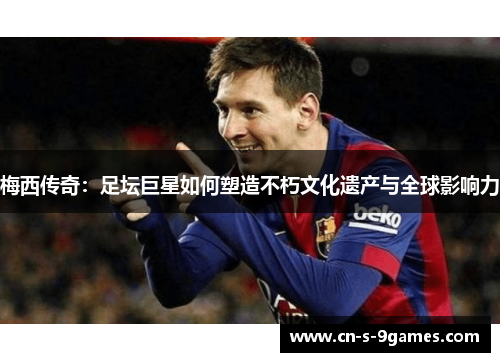 梅西传奇：足坛巨星如何塑造不朽文化遗产与全球影响力