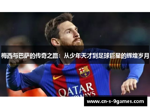 梅西与巴萨的传奇之路:从少年天才到足球巨星的辉煌岁月 梅西与巴萨的传奇之路:从少年天才到足球巨星的辉煌岁月