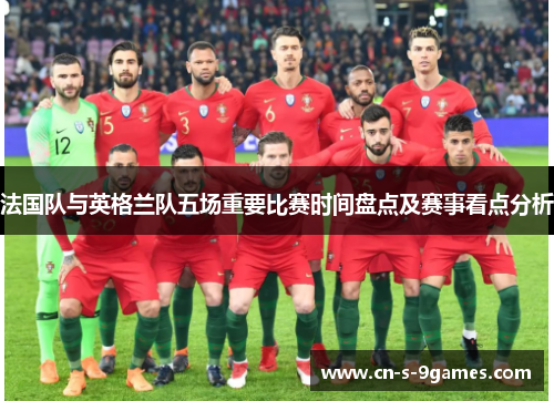 法国队与英格兰队五场重要比赛时间盘点及赛事看点分析