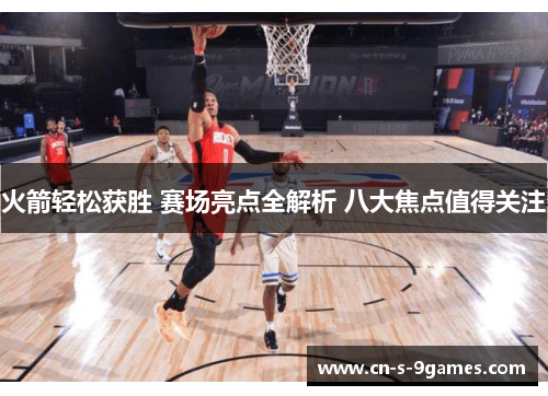 火箭轻松获胜 赛场亮点全解析 八大焦点值得关注