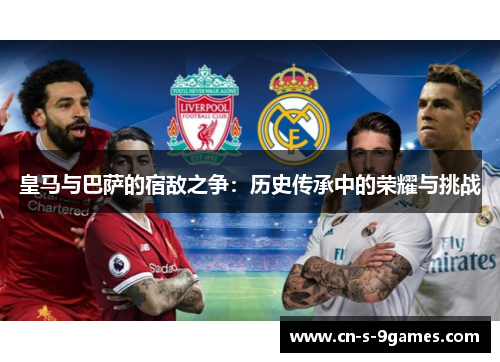 皇马与巴萨的宿敌之争：历史传承中的荣耀与挑战