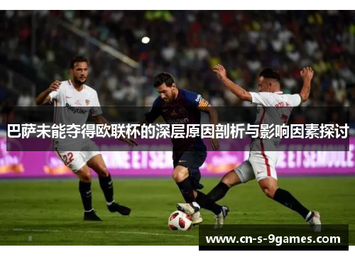 巴萨未能夺得欧联杯的深层原因剖析与影响因素探讨 巴萨未能夺得欧联杯的深层原因剖析与影响因素探讨