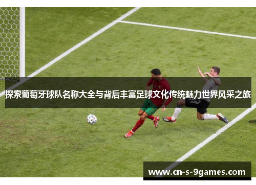 探索葡萄牙球队名称大全与背后丰富足球文化传统魅力世界风采之旅 探索葡萄牙球队名称大全与背后丰富足球文化传统魅力世界风采之旅