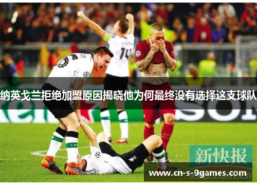 纳英戈兰拒绝加盟原因揭晓他为何最终没有选择这支球队 纳英戈兰拒绝加盟原因揭晓他为何最终没有选择这支球队