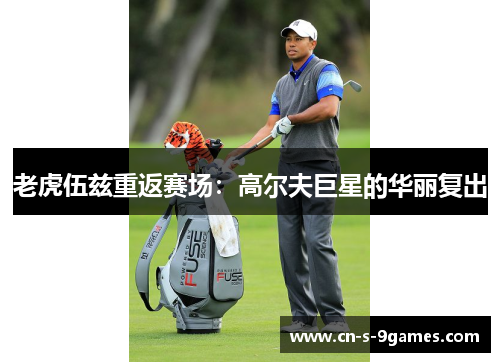 老虎伍兹重返赛场:高尔夫巨星的华丽复出 老虎伍兹重返赛场:高尔夫巨星的华丽复出