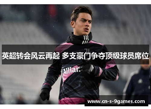英超转会风云再起 多支豪门争夺顶级球员席位 英超转会风云再起 多支豪门争夺顶级球员席位