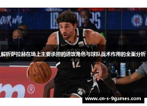 解析萨拉赫在场上主要承担的进攻角色与球队战术作用的全面分析