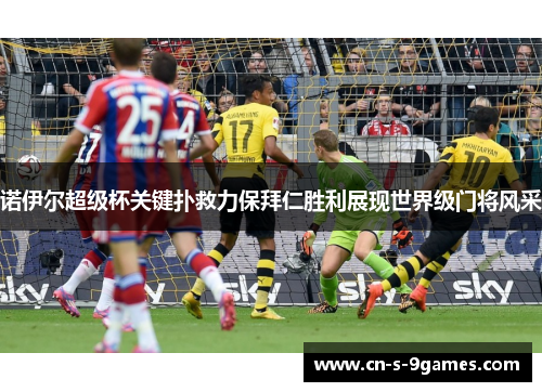 诺伊尔超级杯关键扑救力保拜仁胜利展现世界级门将风采