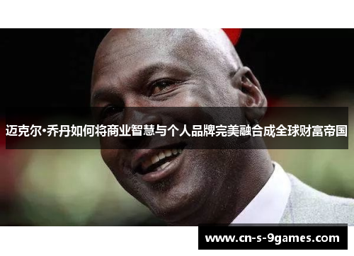 迈克尔·乔丹如何将商业智慧与个人品牌完美融合成全球财富帝国 迈克尔·乔丹如何将商业智慧与个人品牌完美融合成全球财富帝国