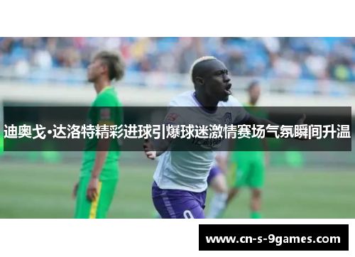迪奥戈·达洛特精彩进球引爆球迷激情赛场气氛瞬间升温 迪奥戈·达洛特精彩进球引爆球迷激情赛场气氛瞬间升温