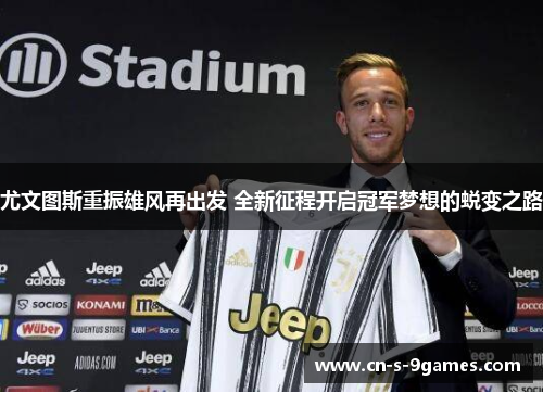 尤文图斯重振雄风再出发 全新征程开启冠军梦想的蜕变之路 尤文图斯重振雄风再出发 全新征程开启冠军梦想的蜕变之路