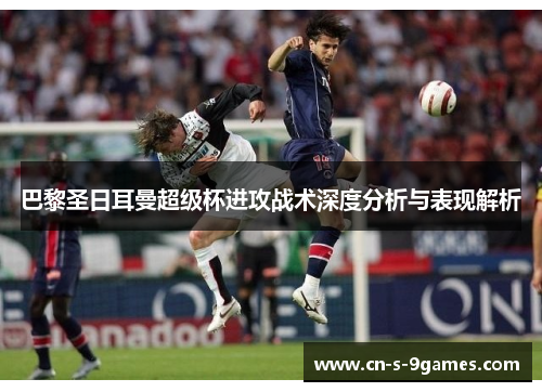 巴黎圣日耳曼超级杯进攻战术深度分析与表现解析 巴黎圣日耳曼超级杯进攻战术深度分析与表现解析