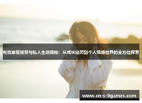 布克家庭背景与私人生活揭秘:从成长经历到个人情感世界的全方位探索 布克家庭背景与私人生活揭秘:从成长经历到个人情感世界的全方位探索
