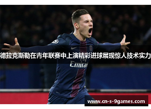 德拉克斯勒在青年联赛中上演精彩进球展现惊人技术实力 德拉克斯勒在青年联赛中上演精彩进球展现惊人技术实力