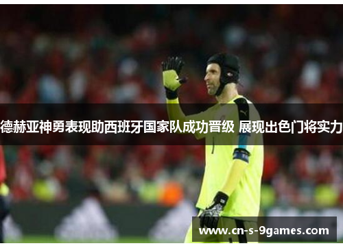 德赫亚神勇表现助西班牙国家队成功晋级 展现出色门将实力 德赫亚神勇表现助西班牙国家队成功晋级 展现出色门将实力