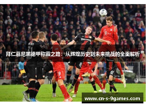 拜仁慕尼黑德甲称霸之路:从辉煌历史到未来挑战的全面解析 拜仁慕尼黑德甲称霸之路:从辉煌历史到未来挑战的全面解析