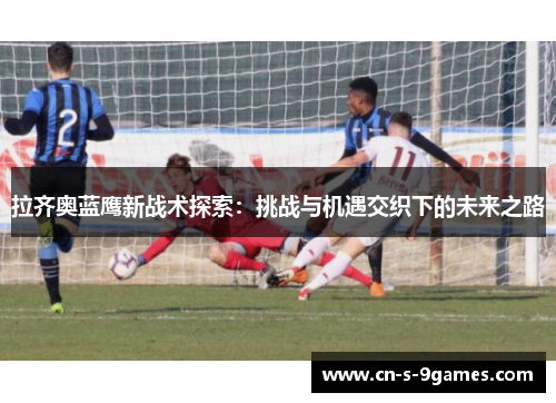 拉齐奥蓝鹰新战术探索:挑战与机遇交织下的未来之路 拉齐奥蓝鹰新战术探索:挑战与机遇交织下的未来之路