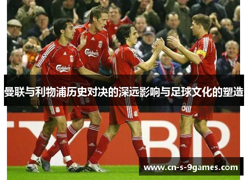 曼联与利物浦历史对决的深远影响与足球文化的塑造 曼联与利物浦历史对决的深远影响与足球文化的塑造