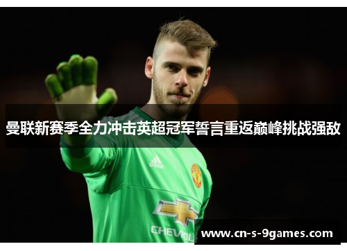 曼联新赛季全力冲击英超冠军誓言重返巅峰挑战强敌 曼联新赛季全力冲击英超冠军誓言重返巅峰挑战强敌