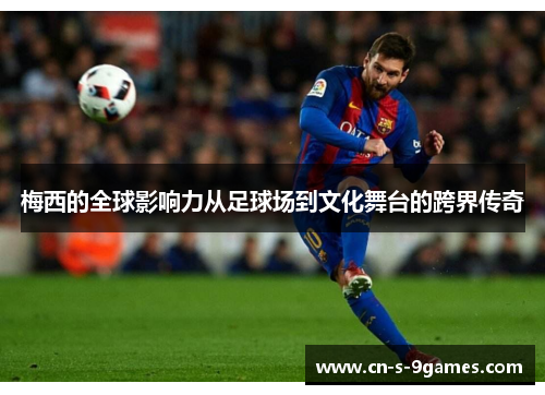 梅西的全球影响力从足球场到文化舞台的跨界传奇