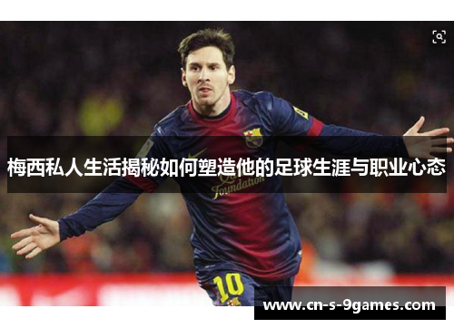 梅西私人生活揭秘如何塑造他的足球生涯与职业心态