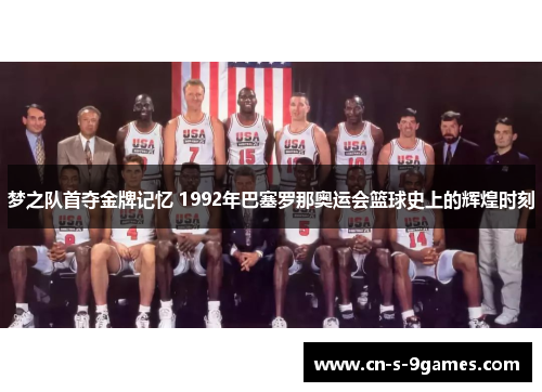 梦之队首夺金牌记忆 1992年巴塞罗那奥运会篮球史上的辉煌时刻 梦之队首夺金牌记忆 1992年巴塞罗那奥运会篮球史上的辉煌时刻