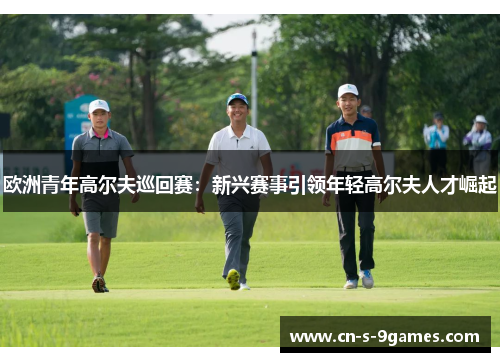 欧洲青年高尔夫巡回赛:新兴赛事引领年轻高尔夫人才崛起 欧洲青年高尔夫巡回赛:新兴赛事引领年轻高尔夫人才崛起