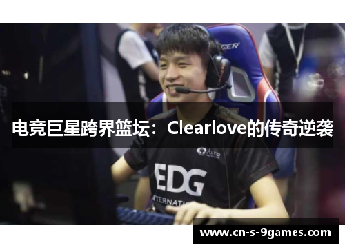 电竞巨星跨界篮坛:Clearlove的传奇逆袭 电竞巨星跨界篮坛:Clearlove的传奇逆袭