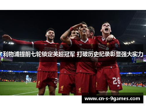 利物浦提前七轮锁定英超冠军 打破历史纪录彰显强大实力 利物浦提前七轮锁定英超冠军 打破历史纪录彰显强大实力
