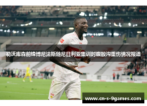 勒沃库森前锋博尼法斯随尼日利亚集训时腹股沟重伤情况报道 勒沃库森前锋博尼法斯随尼日利亚集训时腹股沟重伤情况报道