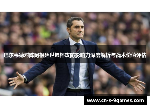 巴尔韦德对阵阿根廷世俱杯攻防影响力深度解析与战术价值评估 巴尔韦德对阵阿根廷世俱杯攻防影响力深度解析与战术价值评估