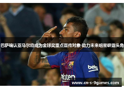 巴萨确认亚马尔将成为金球奖重点宣传对象 助力未来明星崭露头角 巴萨确认亚马尔将成为金球奖重点宣传对象 助力未来明星崭露头角