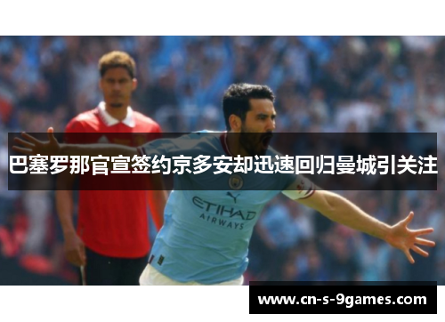 巴塞罗那官宣签约京多安却迅速回归曼城引关注 巴塞罗那官宣签约京多安却迅速回归曼城引关注