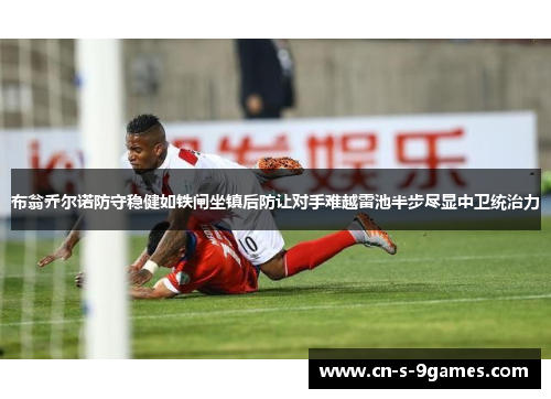 布翁乔尔诺防守稳健如铁闸坐镇后防让对手难越雷池半步尽显中卫统治力