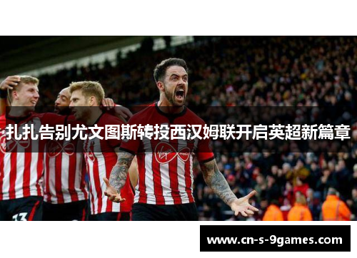扎扎告别尤文图斯转投西汉姆联开启英超新篇章 扎扎告别尤文图斯转投西汉姆联开启英超新篇章