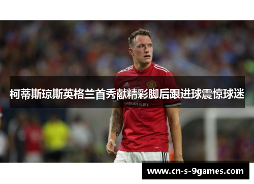 柯蒂斯琼斯英格兰首秀献精彩脚后跟进球震惊球迷