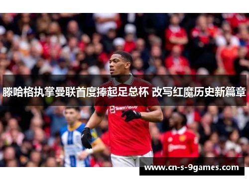 滕哈格执掌曼联首度捧起足总杯 改写红魔历史新篇章 滕哈格执掌曼联首度捧起足总杯 改写红魔历史新篇章