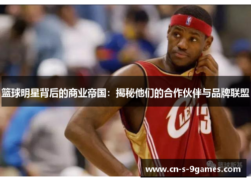 篮球明星背后的商业帝国：揭秘他们的合作伙伴与品牌联盟